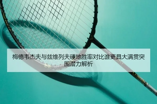 梅德韦杰夫与兹维列夫硬地胜率对比谁更具大满贯突围潜力解析